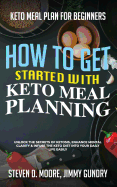 Keto Meal Plan for Beginners - How to Get Started with Keto Meal Planning: Unlock the Secrets of Ketosis, Enhance Mental Clarity & Infuse the Keto Diet into Your Daily Life Easily