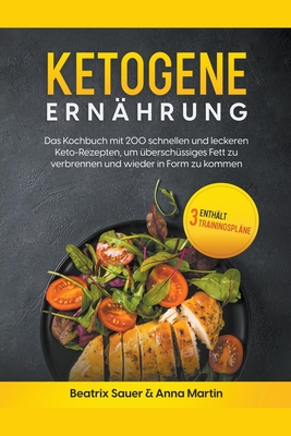 Ketogene Ern?hrung: Das Kochbuch mit 200 schnellen und leckeren Keto-Rezepten, um ?bersch?ssiges Fett zu verbrennen und wieder in Form zu kommen (Enth?lt 3 Trainingspl?ne) - Martin, Beatrix Sauer & Anna