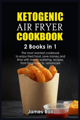 Ketogenic Air Fryer Cookbook: 2 books in 1: The most wanted cookbook to enjoy fried food, save money and time with mouth-watering recipes, from beginners to advanced - Ball, James