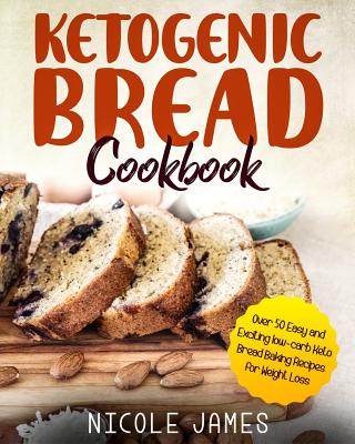 Ketogenic Bread Cookbook: Over 50 Easy and Exciting low-carb Keto Bread Baking Recipes for Weight Loss - James, Nicole