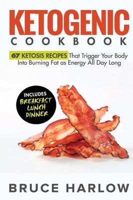 Ketogenic Cookbook: 67 Ketosis Recipes That Trigger Your Body into Burning Fat as Energy All Day Long (Includes Breakfast, Lunch, Dinner) - Harlow, Bruce