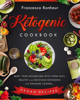 Ketogenic Cookbook: Reset Your Metabolism With these Easy, Healthy and Delicious Ketogenic and Pressure Cooker Vegan Recipes - Bonheur, Francesca