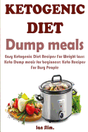 Ketogenic Diet Dump Meals: Easy Ketogenic Diet Recipes for Weight Loss: Keto Dump Meals for Beginners: Keto Recipes for Busy People: Keto Dump Dinners