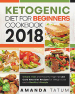 Ketogenic Diet for Beginners Cookbook 2018: Simple, Fast and Flavorful High Fat Low Carb Keto Diet Recipes for Weight Loss and a Healthy Lifestyle