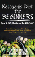 Ketogenic Diet for Beginners - How to Get Started on the Keto Diet: Unlock the Superfuel of Your Body, Burn the Stubborn Fats while you Sleep & Lose Weight Permanently