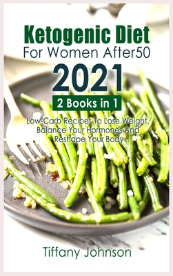 Ketogenic Diet For Women After 50 2021: 2 books in 1: Low-Carb Recipes To Lose Weight, Balance Your Hormones And Reshape Your Body - Johnson, Tiffany