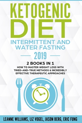 Ketogenic Diet - Intermittent and Water Fasting 2019: 2 Books In 1 - How to Master Weight Loss With Tried-And-True Methods & Incredibly Effective Therapeutic Approaches. - Williams, Leanne, and Vogel, Liz, and Berg, Jason