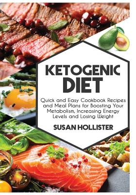 Ketogenic Diet: Quick and Easy Cookbook Recipes and Meal Plans for Boosting Your Metabolism, Increasing Energy Levels and Losing Weight - Hollister, Susan