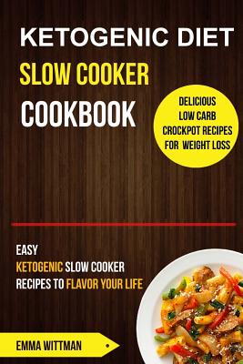 Ketogenic Diet Slow Cooker Cookbook: Easy Ketogenic Slow Cooker Recipes to Flavor Your Life (Delicious Low Carb Crockpot Recipes for Weight Loss) - Wittman, Emma