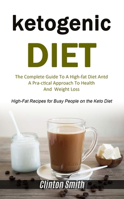 Ketogenic Diet: The Complete Guide To A High-fat Diet And A Practical Approach To Health And Weight Loss (High-fat Recipes For Busy People On The Keto Diet) - Smith, Clinton