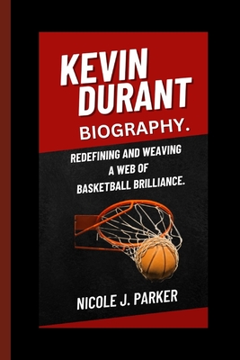 Kevin Durant Biography.: Redefining and Weaving a Web of Basketball Brilliance. - J Parker, Nicole