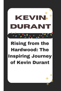 Kevin Durant: Rising from the Hardwood: The Inspiring Journey of Kevin Durant