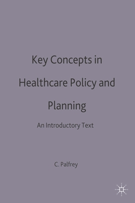 Key Concepts in Healthcare Policy and Planning: An Introductory Text - Palfrey, Colin