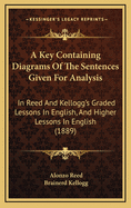 Key Containing Diagrams of the Sentences Given for Analysis in Reed and Kellogg's Graded Lessons in English, and Higher Lessons in English (Classic Reprint)