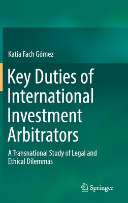 Key Duties of International Investment Arbitrators: A Transnational Study of Legal and Ethical Dilemmas - Fach Gmez, Katia