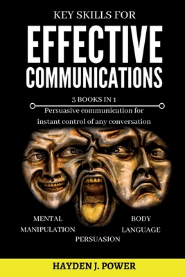 Key Skills for EFFECTIVE COMMUNICATIONS: 3 books in 1 (Effective keys to Persuasion - Mental Manipulation - Body Language Revealed) Persuasive communication for instant control of any conversation - Power, Hayden J