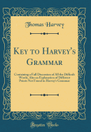 Key to Harvey's Grammar: Containing a Full Discussion of All the Difficult Words, Also an Explanation of Different Points Not Found in Harvey's Grammar (Classic Reprint)