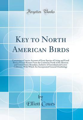 Key to North American Birds: Containing a Concise Account of Every Species of Living and Fossil Bird at Present Known from the Continent North of the Mexican and United States Boundary, Inclusive of Greenland and Lower California, with Which Are Incorpora - Coues, Elliott
