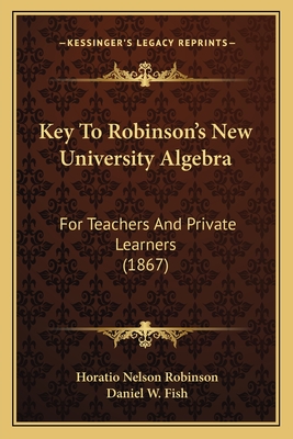 Key to Robinson's New University Algebra: For Teachers and Private Learners (1867) - Robinson, Horatio Nelson, and Fish, Daniel W