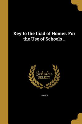 Key to the Iliad of Homer. For the Use of Schools .. - Homer (Creator)