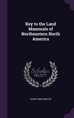 Key to the Land Mammals of Northeastern North America - Miller, Gerrit Smith