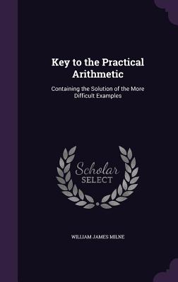 Key to the Practical Arithmetic: Containing the Solution of the More Difficult Examples - Milne, William James