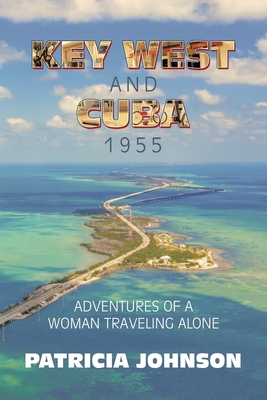 Key West and Cuba 1955: Adventures of a Woman Traveling Alone - Johnson, Patricia