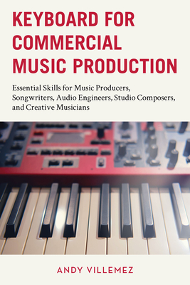 Keyboard for Commercial Music Production: Essential Skills for Music Producers, Songwriters, Audio Engineers, Studio Composers, and Creative Musicians - Villemez, Andy