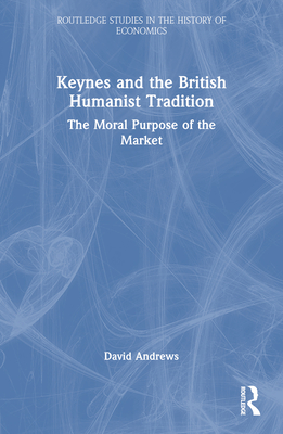 Keynes and the British Humanist Tradition: The Moral Purpose of the Market - Andrews, David