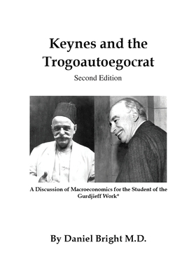 Keynes and the Trogoautoegocrat - Second Edition: A Discussion of Macroeconomics for the Student of the Gurdjieff Work* - Bright, Daniel