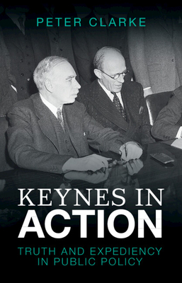 Keynes in Action: Truth and Expediency in Public Policy - Clarke, Peter