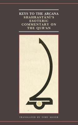 Keys to the Arcana: Shahrastani's Esoteric Commentary on the Qur'an - Mayer, Toby