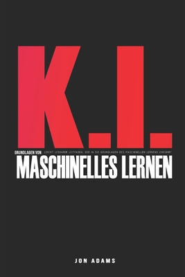 KI Grundlagen des Maschinellen Lernens: Leicht verstndlicher Leitfaden mit einer Einfhrung in die Grundlagen des maschinellen Lernens und der KI - Adams, Jon