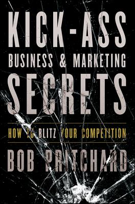 Kick Ass Business and Marketing Secrets: How to Blitz Your Competition - Pritchard, Bob