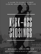Kick-Ass Closings: A Guide to Giving the Best Closing Argument of Your Life