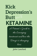 Kick Depression's Butt with KETAMINE: A Patient's Guide to the Emerging treatment and how the Drugs is changing lives.