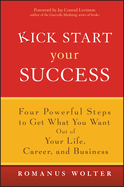 Kick Start Your Success: Four Powerful Steps to Get What You Want Out of Your Life, Career, and Business