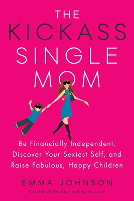 Kickass Single Mom: Create Financial Freedom, Live Life on Your Own Terms, Enjoy a Rich Dating Life--All While Raising Happy and Fabulous Kids - Johnson, Emma