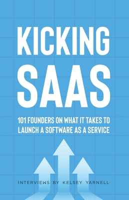 Kicking SaaS: 101 Founders on What it Takes to Launch a Software as a Service - 