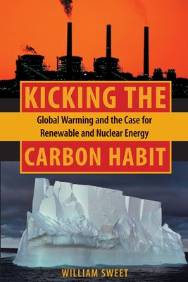 Kicking the Carbon Habit: Global Warming and the Case for Renewable and Nuclear Energy - Sweet, William, Professor