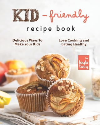 Kid-Friendly Recipe Cookbook: Delicious Ways to Make Your Kids Love Cooking and Eating Healthy - Tacy, Layla