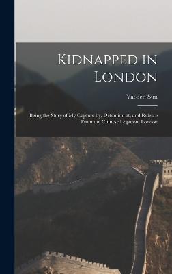 Kidnapped in London: Being the Story of My Capture by, Detention at, and Release From the Chinese Legation, London - Sun, Yat-Sen 1866-1925 (Creator)