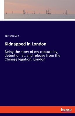 Kidnapped in London: Being the story of my capture by, detention at, and release from the Chinese legation, London - Sun, Yat-Sen