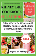Kidney Diet Cookbook For Seniors 2024: Enjoy a Flavorful Lifestyle with Healthy Recipes, Low Sodium Delights, and Renal-Friendly Dishes