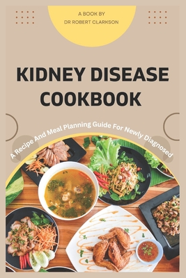 Kidney Disease cookbook: A Recipe and Meal Planning For Newly diagnosed - Clarkson, Robert