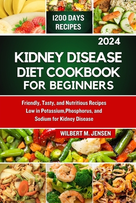 Kidney Disease Diet Cookbook for Beginners 2024: Friendly, Tasty, and Nutritious Recipes Low in Potassium, Phosphorus, and Sodium for Kidney Disease - M Jensen, Wilbert