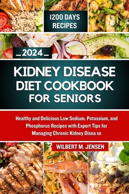 Kidney Disease Diet Cookbook for Seniors 2024: Healthy and Delicious Low Sodium, Potassium, and Phosphorus Recipes with Expert Tips for Managing Chronic Kidney Disease - M Jensen, Wilbert
