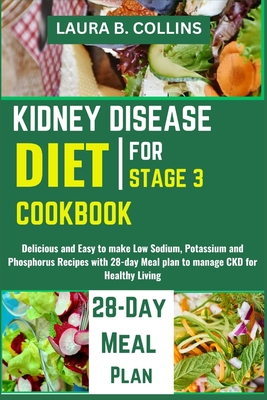 Kidney Disease Diet Cookbook for Stage 3: Delicious and Easy to make Low Sodium, Potassium and Phosphorus Recipes with 28-day Meal plan to manage CKD for Healthy Living - B Collins, Laura