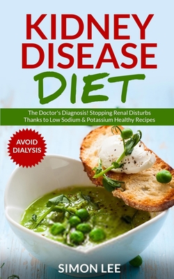 Kidney Disease Diet: The Doctor's Diagnosis! Stopping Renal Disturbs Thanks To Low Sodium & Potassium Healthy Recipes [AVOID DIALYSIS] - Lee, Simon