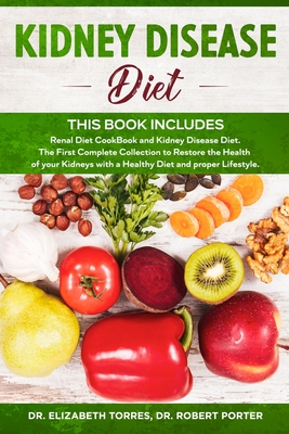 Kidney Disease Diet: This Book Includes: Renal Diet CookBook and Kidney Disease Diet. The First Complete Collection to Restore the Health of your Kidneys with a Healthy Diet and proper Lifestyle. - Torres, Elizabeth, Dr., and Porter, Robert, Dr.